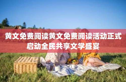 黄文免费阅读黄文免费阅读活动正式启动全民共享文学盛宴