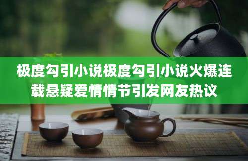 极度勾引小说极度勾引小说火爆连载悬疑爱情情节引发网友热议
