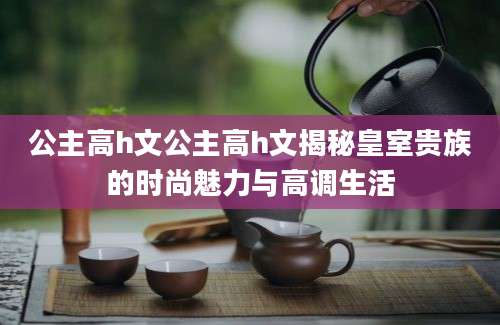 公主高h文公主高h文揭秘皇室贵族的时尚魅力与高调生活
