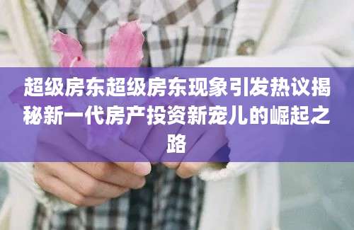 超级房东超级房东现象引发热议揭秘新一代房产投资新宠儿的崛起之路