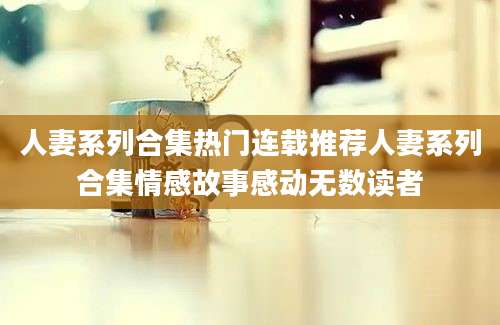 人妻系列合集热门连载推荐人妻系列合集情感故事感动无数读者