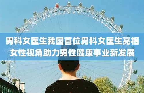 男科女医生我国首位男科女医生亮相女性视角助力男性健康事业新发展