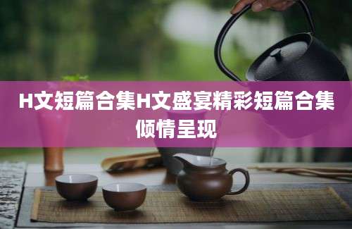 H文短篇合集H文盛宴精彩短篇合集倾情呈现