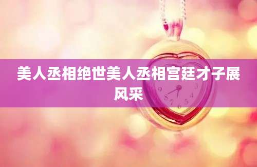 美人丞相绝世美人丞相宫廷才子展风采