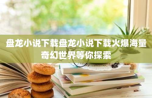 盘龙小说下载盘龙小说下载火爆海量奇幻世界等你探索