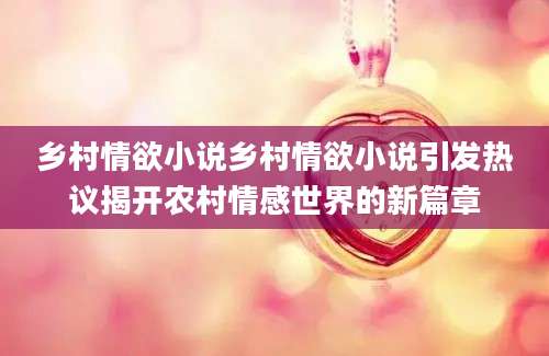 乡村情欲小说乡村情欲小说引发热议揭开农村情感世界的新篇章