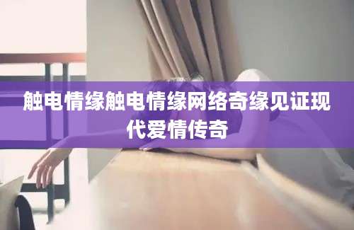 触电情缘触电情缘网络奇缘见证现代爱情传奇