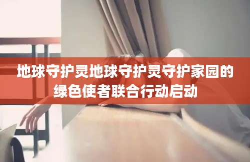 地球守护灵地球守护灵守护家园的绿色使者联合行动启动