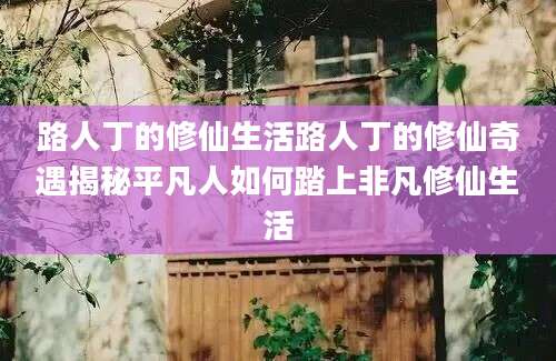 路人丁的修仙生活路人丁的修仙奇遇揭秘平凡人如何踏上非凡修仙生活