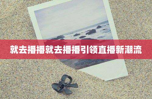 就去播播就去播播引领直播新潮流