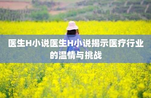 医生H小说医生H小说揭示医疗行业的温情与挑战