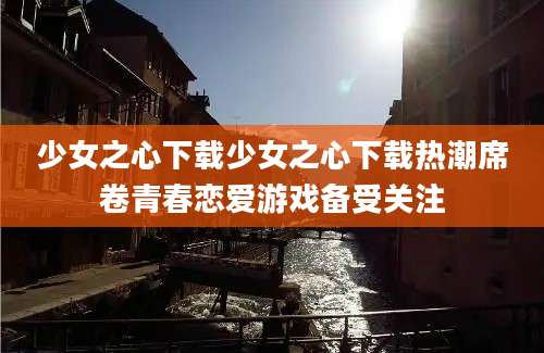 少女之心下载少女之心下载热潮席卷青春恋爱游戏备受关注