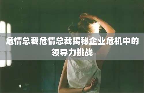 危情总裁危情总裁揭秘企业危机中的领导力挑战