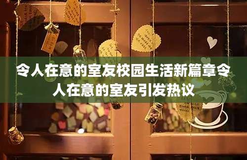 令人在意的室友校园生活新篇章令人在意的室友引发热议