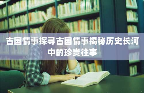 古国情事探寻古国情事揭秘历史长河中的珍贵往事
