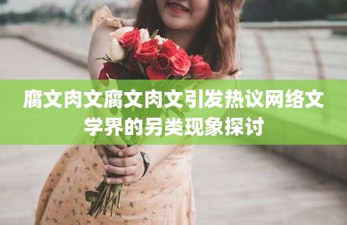 腐文肉文腐文肉文引发热议网络文学界的另类现象探讨