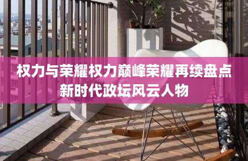 权力与荣耀权力巅峰荣耀再续盘点新时代政坛风云人物