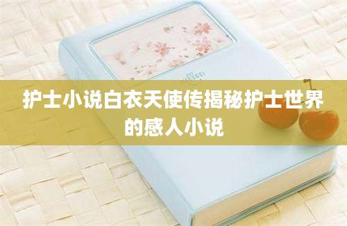 护士小说白衣天使传揭秘护士世界的感人小说