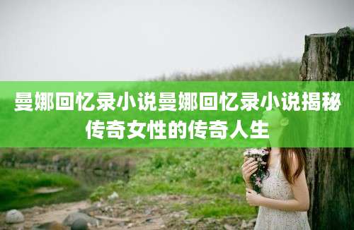 曼娜回忆录小说曼娜回忆录小说揭秘传奇女性的传奇人生