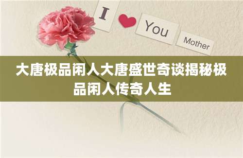 大唐极品闲人大唐盛世奇谈揭秘极品闲人传奇人生