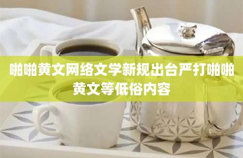 啪啪黄文网络文学新规出台严打啪啪黄文等低俗内容