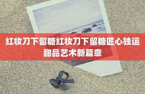 红妆刀下留糖红妆刀下留糖匠心独运甜品艺术新篇章