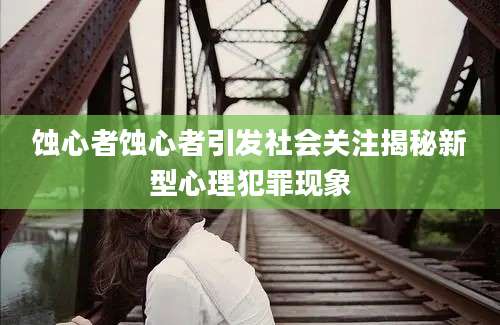 蚀心者蚀心者引发社会关注揭秘新型心理犯罪现象