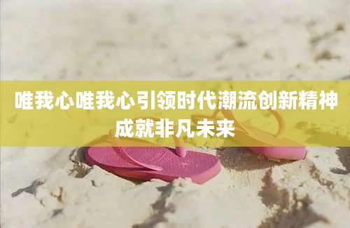 唯我心唯我心引领时代潮流创新精神成就非凡未来