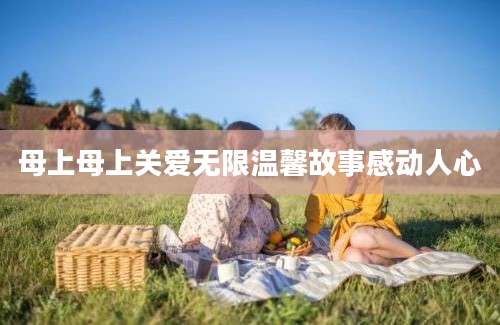 母上母上关爱无限温馨故事感动人心