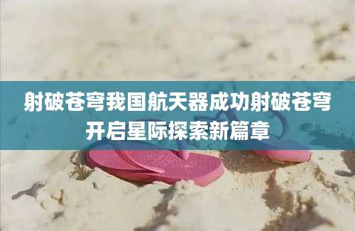 射破苍穹我国航天器成功射破苍穹开启星际探索新篇章