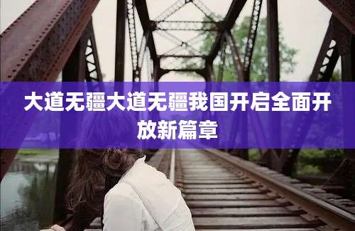 大道无疆大道无疆我国开启全面开放新篇章