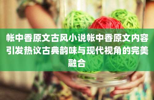 帐中香原文古风小说帐中香原文内容引发热议古典韵味与现代视角的完美融合
