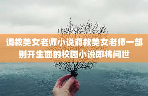 调教美女老师小说调教美女老师一部别开生面的校园小说即将问世