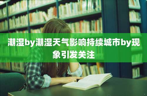 潮湿by潮湿天气影响持续城市by现象引发关注