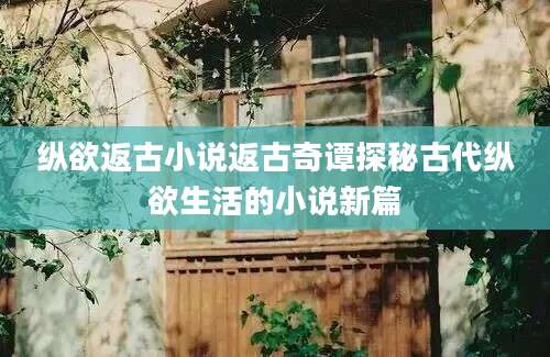 纵欲返古小说返古奇谭探秘古代纵欲生活的小说新篇