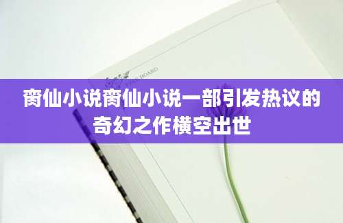 脔仙小说脔仙小说一部引发热议的奇幻之作横空出世
