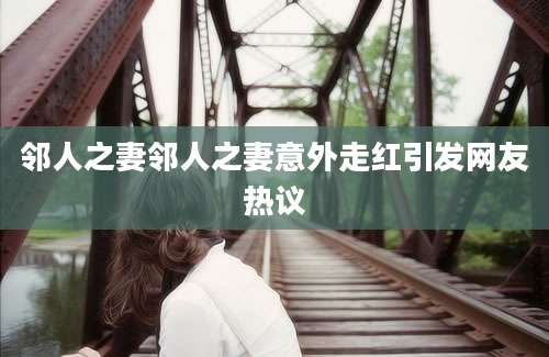 邻人之妻邻人之妻意外走红引发网友热议