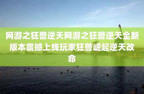 网游之狂兽逆天网游之狂兽逆天全新版本震撼上线玩家狂兽崛起逆天改命