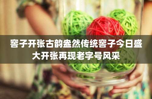 窖子开张古韵盎然传统窖子今日盛大开张再现老字号风采
