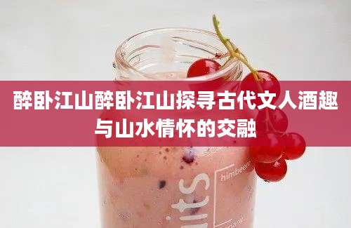 醉卧江山醉卧江山探寻古代文人酒趣与山水情怀的交融