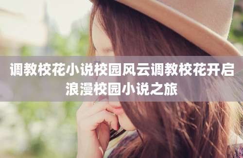 调教校花小说校园风云调教校花开启浪漫校园小说之旅