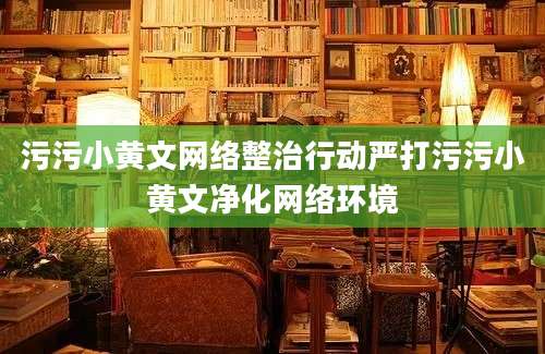 污污小黄文网络整治行动严打污污小黄文净化网络环境