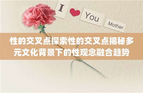 性的交叉点探索性的交叉点揭秘多元文化背景下的性观念融合趋势