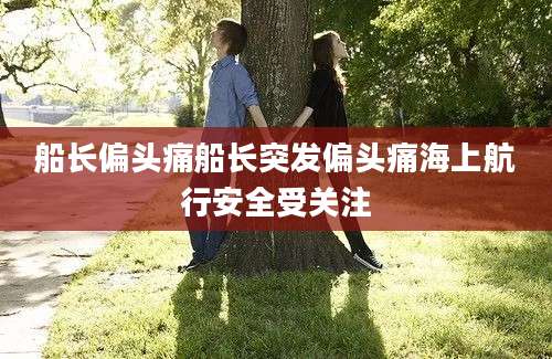 船长偏头痛船长突发偏头痛海上航行安全受关注
