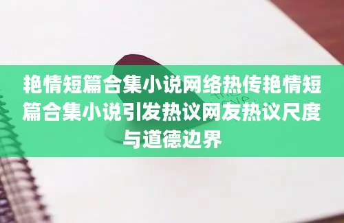 艳情短篇合集小说网络热传艳情短篇合集小说引发热议网友热议尺度与道德边界