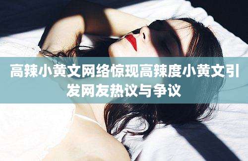 高辣小黄文网络惊现高辣度小黄文引发网友热议与争议