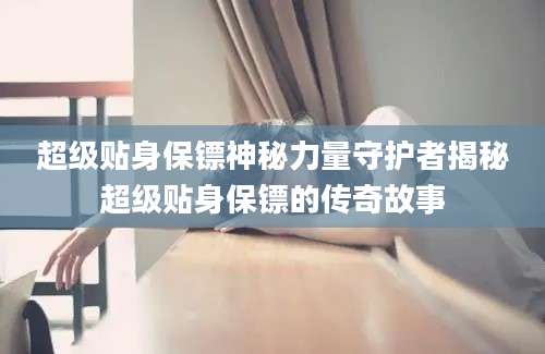 超级贴身保镖神秘力量守护者揭秘超级贴身保镖的传奇故事