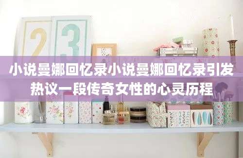 小说曼娜回忆录小说曼娜回忆录引发热议一段传奇女性的心灵历程