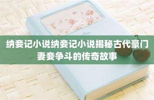 纳妾记小说纳妾记小说揭秘古代豪门妻妾争斗的传奇故事