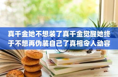 真千金她不想装了真千金觉醒她终于不想再伪装自己了真相令人动容